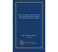 Elenco dei oggetti di belle arti disposti nelle cinque sale apertesi nell'agosto 1817 nella R. Accademia in Venezia
