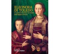 Eleonora di Toledo. La consorte di Cosimo I de’ Medici dalla Spagna a Firenze (Storia)