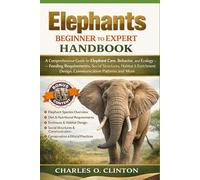 ELEPHANTS BEGINNER TO EXPERT HANDBOOK: A Comprehensive Guide to Elephant Care, Behavior, and Ecology - Feeding Requirements, Social Structures, ... Design, Communication Patterns and More.