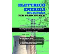 Elettrico Energia Ingegneria Per Principianti: Una guida passo passo e applicazioni pratiche per comprendere la generazione, la trasmissione e la distribuzione di energia