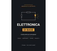 Elettronica di Base: Guida pratica e illustrata per principianti: teoria, componenti e progetti passo-passo