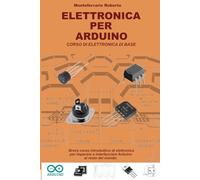 Elettronica per Arduino: Breve corso introduttivo di elettronica per imparare a interfacciare Arduino al resto del mondo (Costruire e programmare)