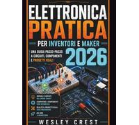 Elettronica Pratica per Inventori e Maker 2026: Una guida passo dopo passo a circuiti, componenti e progetti reali