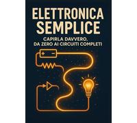Elettronica Semplice: Capirla Davvero: Il Metodo Intuitivo per Imparare Circuiti, Componenti e Microcontrollori Senza Formule