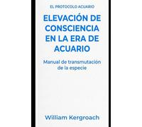 Elevación de Consciencia en la Era de Acuario: Manual de Transmutación de la Especie (EL PROTOCOLO ACUARIO)