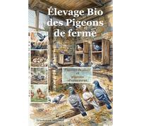Élevage Bio des Pigeons de ferme: Pigeons de chair et pigeons d’ornement (75 ans les mains dans la terre, secrets d'un ancien éleveur. réussir votre ... bio, vos petits élevages et votre jardin)
