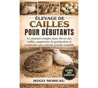 ÉLEVAGE DE CAILLES POUR DÉBUTANTS: Le manuel complet pour élever des cailles, augmenter la production et construire une activité avicole rentable