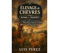ÉLEVAGE DE CHÈVRES: Un guide complet sur la reproduction, l’alimentation, le logement, le contrôle des maladies et la gestion des pâturages.