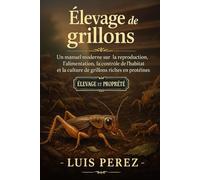 ÉLEVAGE DE GRILLONS: Un manuel moderne sur la reproduction, l’alimentation, le contrôle de l’habitat et la culture de grillons riches en protéines.