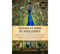 ÉLEVAGE ET SOINS DU PAON INDIEN: Le guide complet pour l’élevage, la reproduction et les soins des paons, avec des conseils d’experts sur ... destiné aux débutants comme aux passionnés