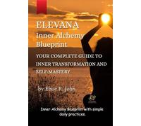Elevana: Inner Alchemy Blue Print.: Unlock the Hidden Power of Your Mind to Heal, Manifest Love, and Transform Every Area of Your Life with Clarity, Confidence, Purpose, Freedom and Fulfilment.