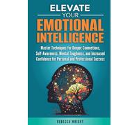 Elevate your Emotional Intelligence: Master Techniques for Deeper Connections, Self-Awareness, Mental Toughness, and Increased Confidence for Personal and Professional Success