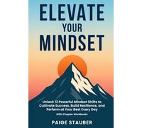 Elevate Your Mindset: Unlock 12 Powerful Mindset Shifts to Cultivate Success, Build Resilience, and Perform at Your Best Every Day