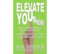 ELEVATE YOUr work: A Manifesto for a Working Life: Make Art. Make a Difference. Be Professional Doing It.