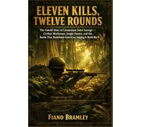 Eleven Kills, Twelve Rounds: The Untold Story of Lieutenant John George - Civilian Marksman, Jungle Hunter, and the Battle That Redefined American Sniping in World War II