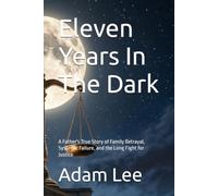Eleven Years In The Dark: A Father's True Story of Family Betrayal, Systemic Failure, and the Long Fight for Justice