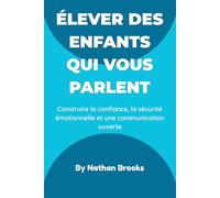 Élever des enfants qui vous parlent: Guide pratique pour les parents : instaurer dès la petite enfance une confiance, une sécurité émotionnelle et une communication ouverte qui dureront toute la vie
