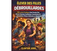 Élever Des Filles Débrouillardes: 200 Leçons Pratiques Pour Former Des Jeunes Femmes Confiantes, Conscientes Et Autonomes, Prêtes À Affronter Le Monde Réel
