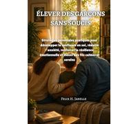 ÉLEVER DES GARÇONS SANS SOUCIS: Stratégies parentales pratiques pour développer la confiance en soi, réduire l'anxiété, renforcer la résilience émotionnelle et élever des fils calmes et sereins