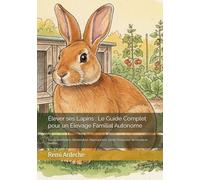 Élever ses Lapins : Le Guide Complet pour un Élevage Familial Autonome: Races, Installation, Alimentation, Reproduction, Santé, Production de Viande et Cuisine