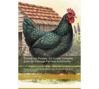 Elever ses Poules : Le Guide Complet pour un Elevage Familial Autonome: Races, Alimentation, Reproduction, Sante, Production d'Oeufs et Cuisine Fermiere