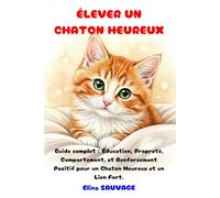 ÉLEVER UN CHATON HEUREUX: Guide complet : Éducation, Propreté, Comportement, et Renforcement Positif pour un Chaton Heureux et un Lien Fort.