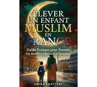 ÉLEVER UN ENFANT MUSLIM EN FRANCE Guide Pratique pour Parents: Foi, Identité et Éducation au Quotidien pour les tout-petits aux jeunes adultes