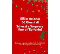 Elfi in azione: 36 Giorni di Scherzi e Sorprese fino all’Epifania: Guida per organizzare il periodo Pre-Natalizio ricco di magia (ma senza stress!)