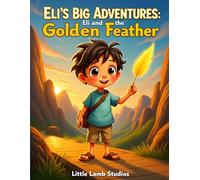 Eli’s Big Adventures: Eli and the Golden Feather: A Story of Courage, Faith, and God’s Perfect Timing (Eli’s Big Adventures Series: Faith-Filled Journeys for Brave Little Hearts)
