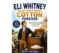 Eli Whitney The Boy Who Changed Cotton Forever: How a Curious Young Inventor Built a Remarkable Machine and Helped Shape America's Story