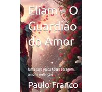Eliam - O Guardião do Amor: Uma saga épica sobre coragem, amor e redenção (Poesias & Autoajuda)