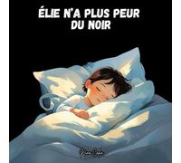 Élie n’a plus peur du noir: Un livre illustré pour aider les enfants à surmonter leurs peurs du coucher et du noir | Histoire du soir rassurante pour les 3-6 ans