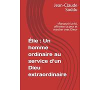Élie : Un homme ordinaire au service d’un Dieu extraordinaire: «Parcourir la foi, affronter la peur et marcher avec Dieu»