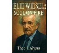 ELIE WIESEL: SOUL ON FIRE: The Untold Story of a Holocaust Survivor’s Legacy, Human Rights Advocacy, and the Fight Against Indifference