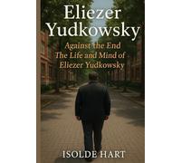 Eliezer Yudkowsky : Against the End - The Life and Mind of Eliezer Yudkowsky