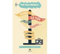 Elige La Vida Que Quieres: 101 Claves Para No Amargarse La Vida Y Ser