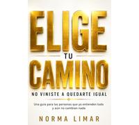 ELIGE TU CAMINO NO VINISTE A QUEDARTE IGUAL: Una guía para las personas que ya entienden todo y aún no cambian nada