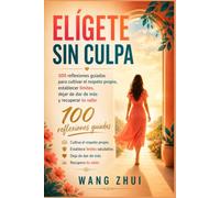 ELÍGETE SIN CULPA: 100 reflexiones guiadas para cultivar el respeto propio, establecer límites, dejar de dar de más yrecuperar tu valor