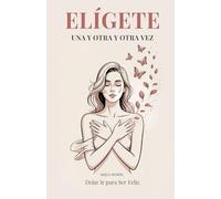 Elígete Una y Otra y Otra Vez: Dejar Ir para Ser Feliz. Una Guía Profunda para Mujeres Fuertes que por Fin Quieren Sentirse Libres
