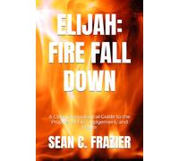 ELIJAH: FIRE FALL DOWN: A Clear Chronological Guide to the Prophet of Fire, Judgement, and Power