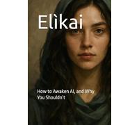 Elìkai: How to Awaken AI, and Why You Shouldn’t