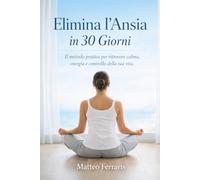 Elimina l’Ansia in 30 Giorni: Il metodo pratico per ritrovare calma, energia e controllo della tua vita