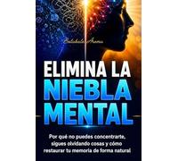 Elimina la Niebla Mental: Por qué no puedes concentrarte, sigues olvidando cosas y cómo restaurar tu memoria de forma natural