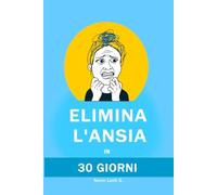 Elimina l'Ansia in 30 Giorni: Metodo comprovato per calmare la mente, eliminare i pensieri negativi e gli attacchi di panico, dormire meglio e riprendere il controllo della tua vita senza farmaci