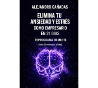 Elimina tu ansiedad y estrés como empresario en 21 días: Reprograma tu mente (solo 10 minutos al día)