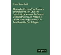 Elimination Between Two Unknown Equations With Two Unknown Quantities, by Means of the Greatest Common Divisor: Also, Analysis of Curves, With an Application to an Equation of the Fourth Degree