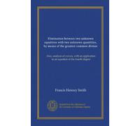 Elimination between two unknown equations with two unknown quantities, by means of the greatest common divisor: Also, analysis of curves, with an application to an equation of the fourth degree