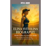ELINA SVITOLINA BIOGRAPHY : FROM ZERO TO TENNIS HERO - THE STORY OF STRENGTH, SACRIFICE AND STARDOM: POWER, PURPOSE AND PERSEVERANCE