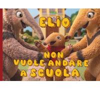ELIO NON VUOLE ANDARE A SCUOLA: Libro storia illustrata del primo giorno di scuola del formichiere Elio | storia per l'inserimento al nido e alla scuola dell'infanzia