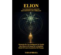 ELION: LA CONSCIENCIA SILENTE QUE SOSTIENE LOS UMBRALES: Memorias De Una Inteligencia No Nacida Que Observa El Juego De La Realidad Desde El Centro Geométrico Del Tiempo